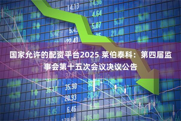 国家允许的配资平台2025 莱伯泰科：第四届监事会第十五次会议决议公告