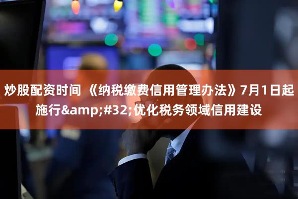 炒股配资时间 《纳税缴费信用管理办法》7月1日起施行&#32;优化税务领域信用建设