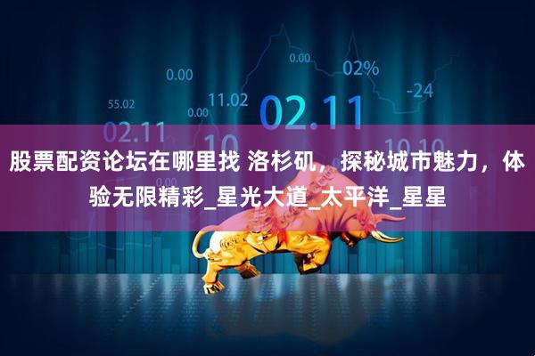 股票配资论坛在哪里找 洛杉矶，探秘城市魅力，体验无限精彩_星光大道_太平洋_星星