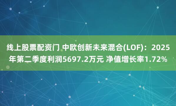 线上股票配资门 中欧创新未来混合(LOF)：2025年第二季度利润5697.2万元 净值增长率1.72%