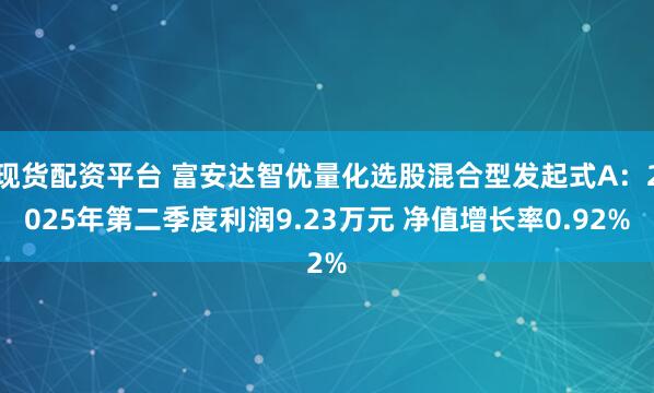 现货配资平台 富安达智优量化选股混合型发起式A：2025年第二季度利润9.23万元 净值增长率0.92%