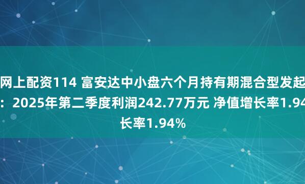 网上配资114 富安达中小盘六个月持有期混合型发起式：2025年第二季度利润242.77万元 净值增长率1.94%