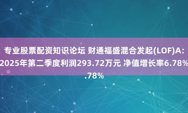 专业股票配资知识论坛 财通福盛混合发起(LOF)A：2025年第二季度利润293.72万元 净值增长率6.78%