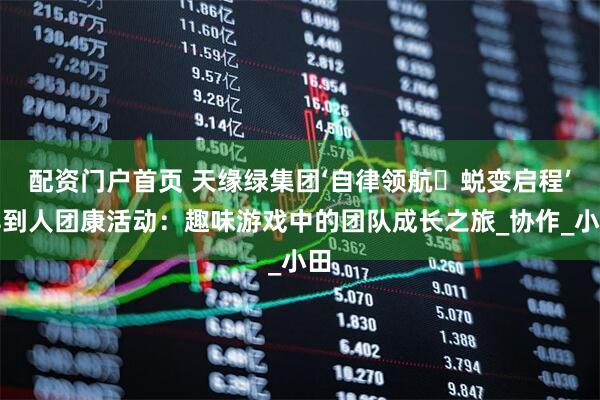 配资门户首页 天缘绿集团‘自律领航・蜕变启程’早到人团康活动：趣味游戏中的团队成长之旅_协作_小田