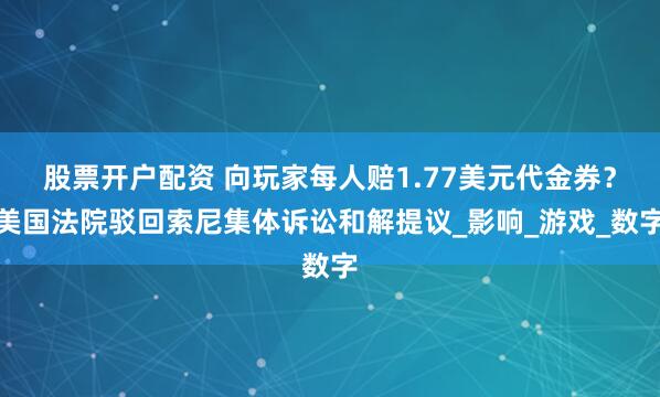 股票开户配资 向玩家每人赔1.77美元代金券？美国法院驳回索尼集体诉讼和解提议_影响_游戏_数字