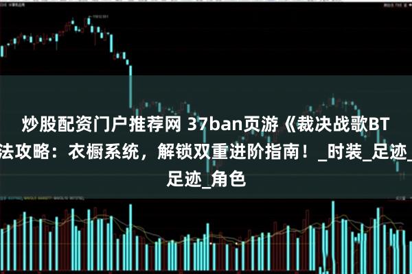 炒股配资门户推荐网 37ban页游《裁决战歌BT》玩法攻略：衣橱系统，解锁双重进阶指南！_时装_足迹_角色