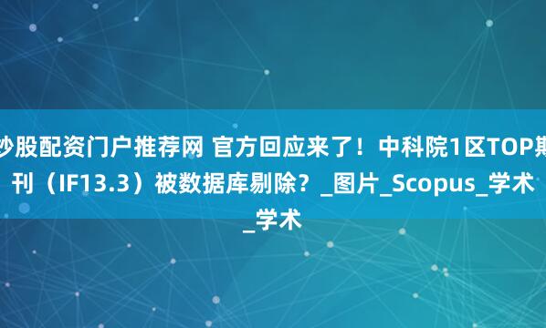炒股配资门户推荐网 官方回应来了！中科院1区TOP期刊（IF13.3）被数据库剔除？_图片_Scopus_学术