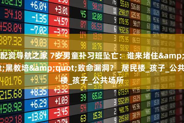 配资导航之家 7岁男童补习班坠亡：谁来堵住&quot;黑教培&quot;致命漏洞？_居民楼_孩子_公共场所