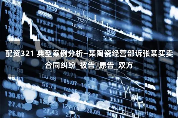 配资321 典型案例分析—某陶瓷经营部诉张某买卖合同纠纷_被告_原告_双方