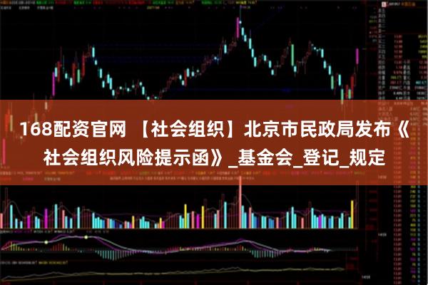 168配资官网 【社会组织】北京市民政局发布《社会组织风险提示函》_基金会_登记_规定