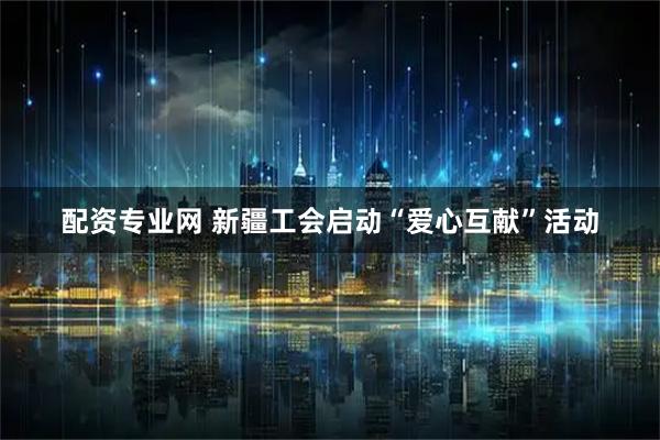 配资专业网 新疆工会启动“爱心互献”活动