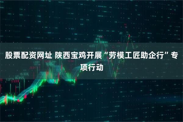 股票配资网址 陕西宝鸡开展“劳模工匠助企行”专项行动