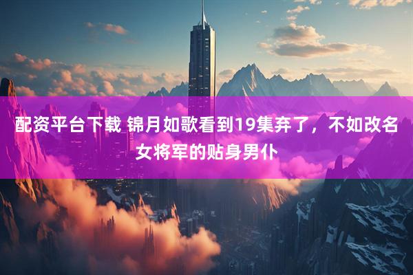 配资平台下载 锦月如歌看到19集弃了，不如改名女将军的贴身男仆