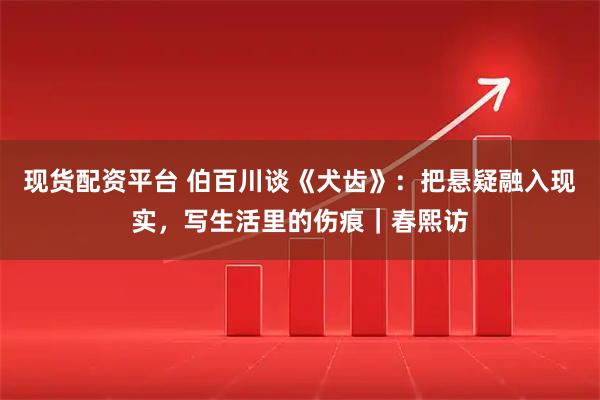 现货配资平台 伯百川谈《犬齿》：把悬疑融入现实，写生活里的伤痕｜春熙访