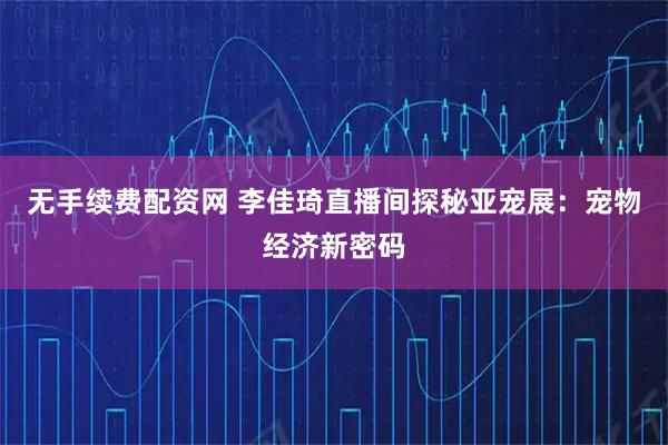 无手续费配资网 李佳琦直播间探秘亚宠展：宠物经济新密码