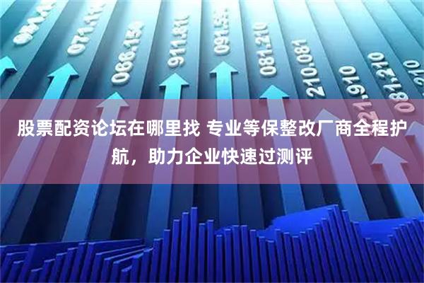 股票配资论坛在哪里找 专业等保整改厂商全程护航，助力企业快速过测评