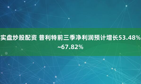 实盘炒股配资 普利特前三季净利润预计增长53.48%~67.82%
