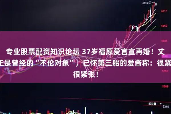 专业股票配资知识论坛 37岁福原爱官宣再婚！丈夫正是曾经的“不伦对象”，已怀第三胎的爱酱称：很紧张！