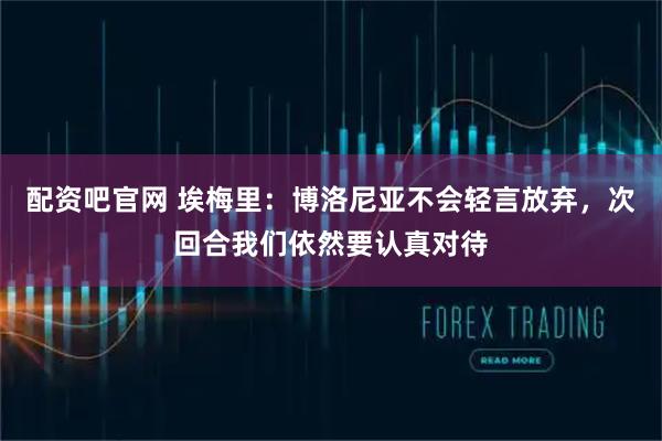 配资吧官网 埃梅里：博洛尼亚不会轻言放弃，次回合我们依然要认真对待