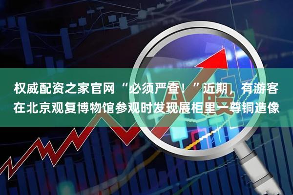 权威配资之家官网 “必须严查！”近期，有游客在北京观复博物馆参观时发现展柜里一尊铜造像