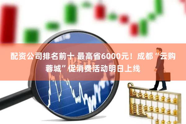 配资公司排名前十 最高省6000元！成都“云购蓉城”促消费活动明日上线