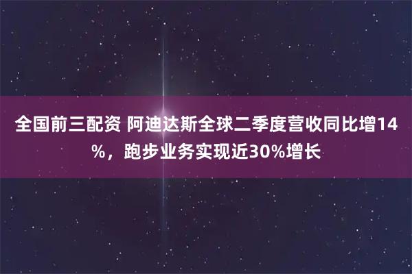 全国前三配资 阿迪达斯全球二季度营收同比增14%，跑步业务实现近30%增长