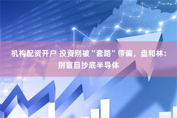 机构配资开户 投资别被“套路”带偏，盘和林：别盲目抄底半导体