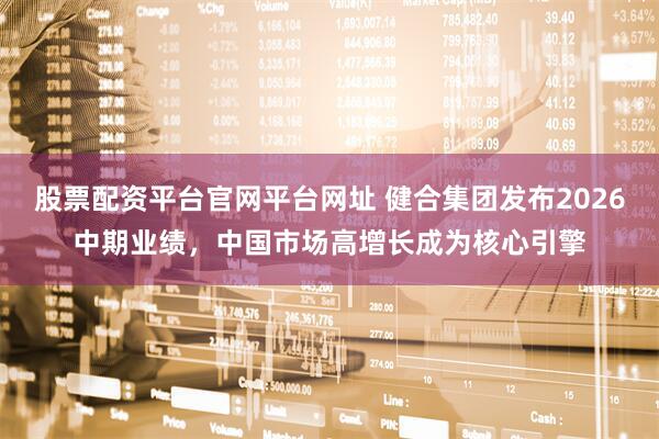 股票配资平台官网平台网址 健合集团发布2026中期业绩，中国市场高增长成为核心引擎