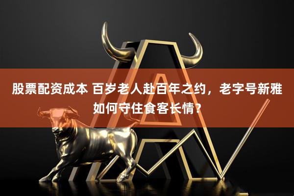 股票配资成本 百岁老人赴百年之约，老字号新雅如何守住食客长情？